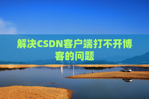 解决CSDN客户端打不开博客的问题
